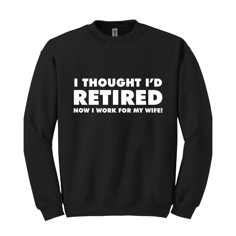 I Thought I'd Retired Now I Work For My Wife Sweatshirt, Funny Retired , Novelty Retirement Gift, Retired , Family Presents Tee