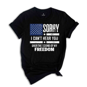 Sorry I Can't Hear You Over The Sound Of My Freedom Shirt, Independence T-Shirt, American Flag Shirt, USA Shirt, Patriot Shirt