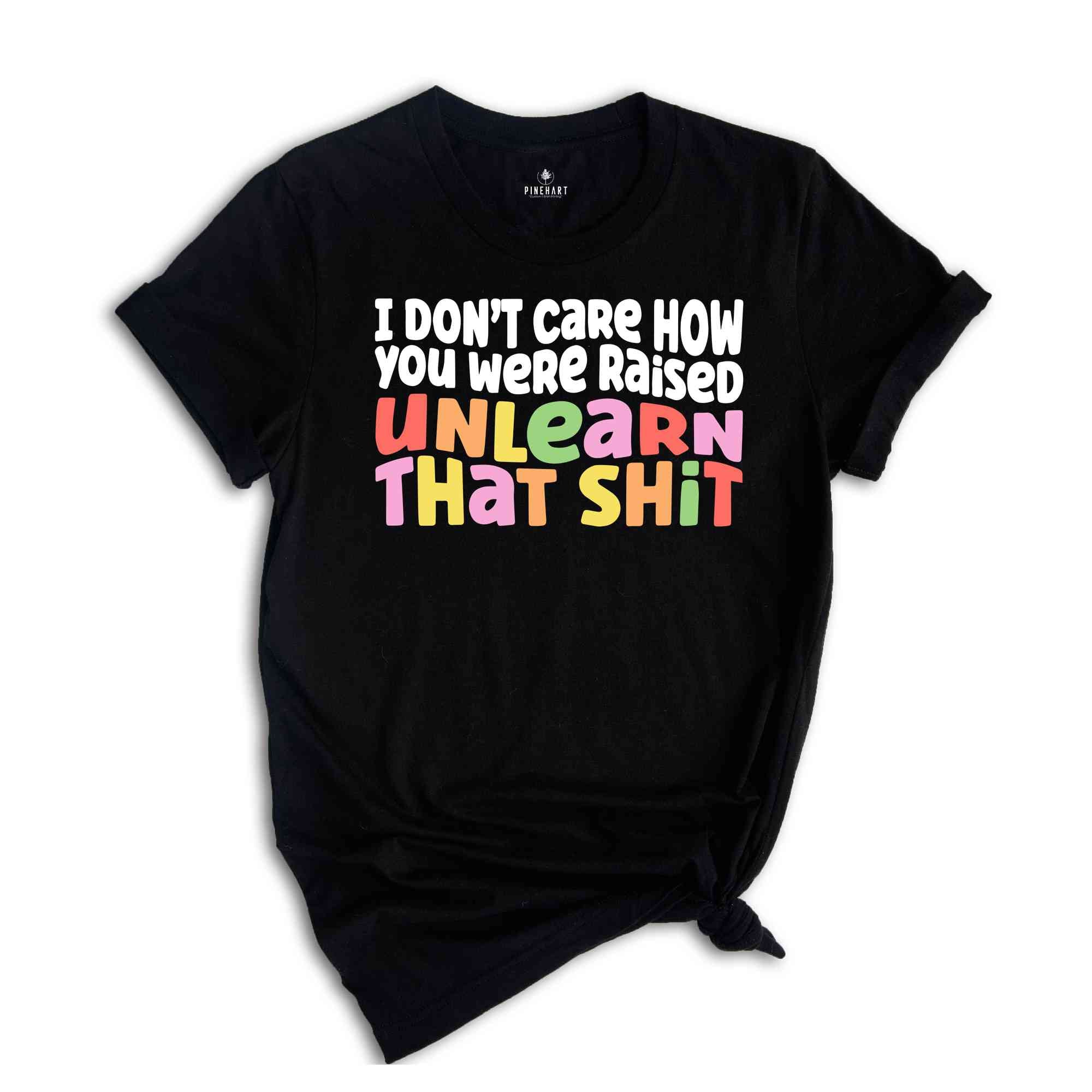 I Don't Care How You Were Raised Unlearn That Shit Shirt, Human Rights, Pride Shirt, Trans Pride, Equal Rights, Funny Saying Shirt