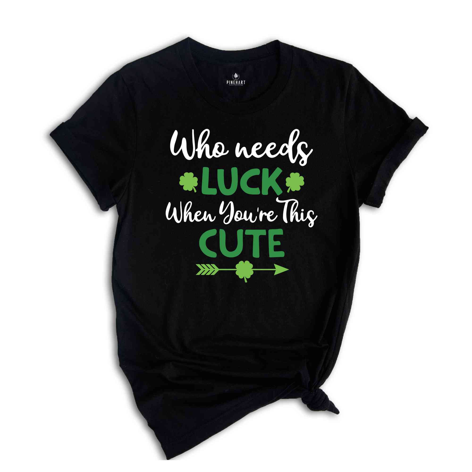 Who Needs Luck When You're This Cute Shirt, Lucky Shirt, Lucky Me Shirt, Irish Shirt, St Patricks Day Gift