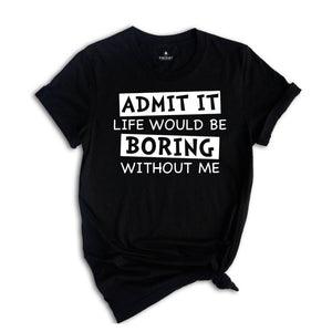 Admit It Life Would Be Boring Without Me Shirt, Life Without Me Funny Shirt, Sarcastic Birthday Shirt, Sarcastic Gift Tee