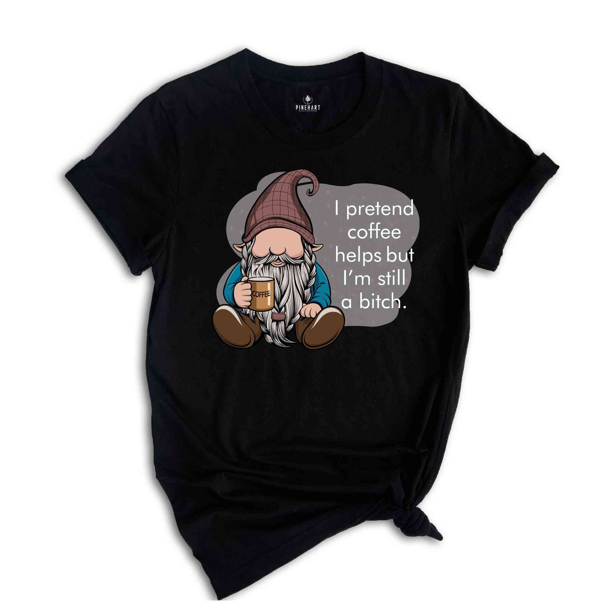 I Pretend Coffee Helps But I’m Still A Bitch Shirt, Funny Gnome Shirt, Coffee Gnome Shirt, Coffee Lover Shirt, Coffee Gifts