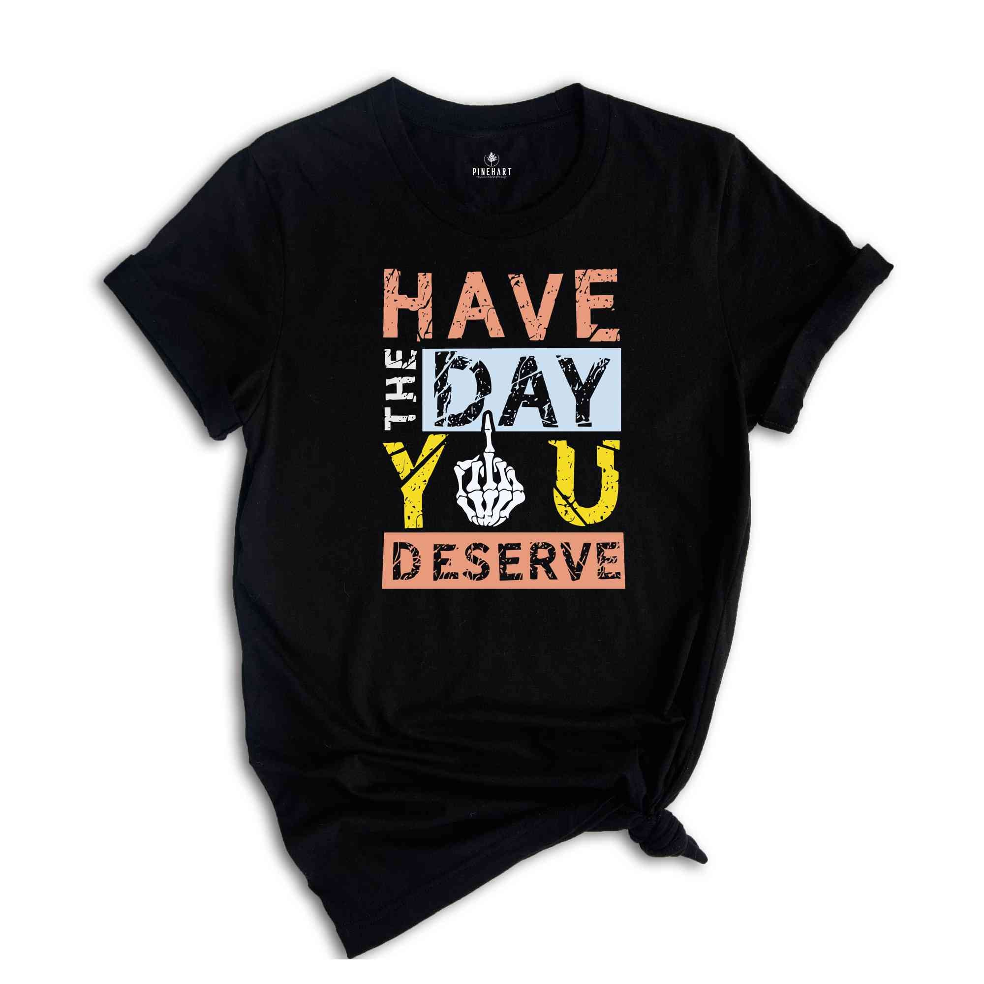 Have The Day You Deserve Shirt, Funny Skulls Shirt, Skeleton Shirt, Goth Shirt, Halloween Shirt, Skull T-Shirt, Humorous Skeleton Shirt