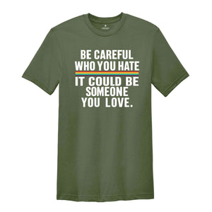 Be Careful Who You Hate It Could Be Someone You Love T-Shirt, Pride Rainbow Shirt, Equality Pride Shirt, LGBT Pride Shirt, LGBTQ Shirt