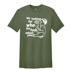 Me Looking For Who The Fuck Asked You Shirt, Funny Shirt, Humor Shirt, Funny Sayings Shirt, Sarcastic Shirt, Funny Tee, Meme Shirt