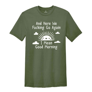 And Here We Fucking Go Again I Mean Good Morning Shirt, Inspirational Shirt, Funny Shirt, Sarcastic Shirt, Sunny Morning Shirt