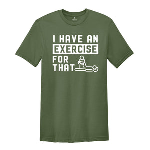 I Have an Exercise For That Shirt, Physical Therapy Tee, PT Shirt, Gift for PT, Physical Therapist Gifts