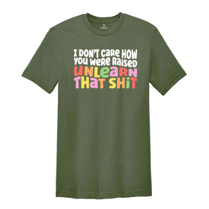 I Don't Care How You Were Raised Unlearn That Shit Shirt, Human Rights, Pride Shirt, Trans Pride, Equal Rights, Funny Saying Shirt