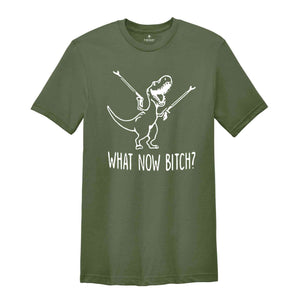 What Now Bitch Shirt, Sarcastic Shirt, Humorous Shirt, Funny Shirt Gift, Dinosaur Shirt, Funny Sayings Shirt, Quotes Shirt, Ironic Shirt