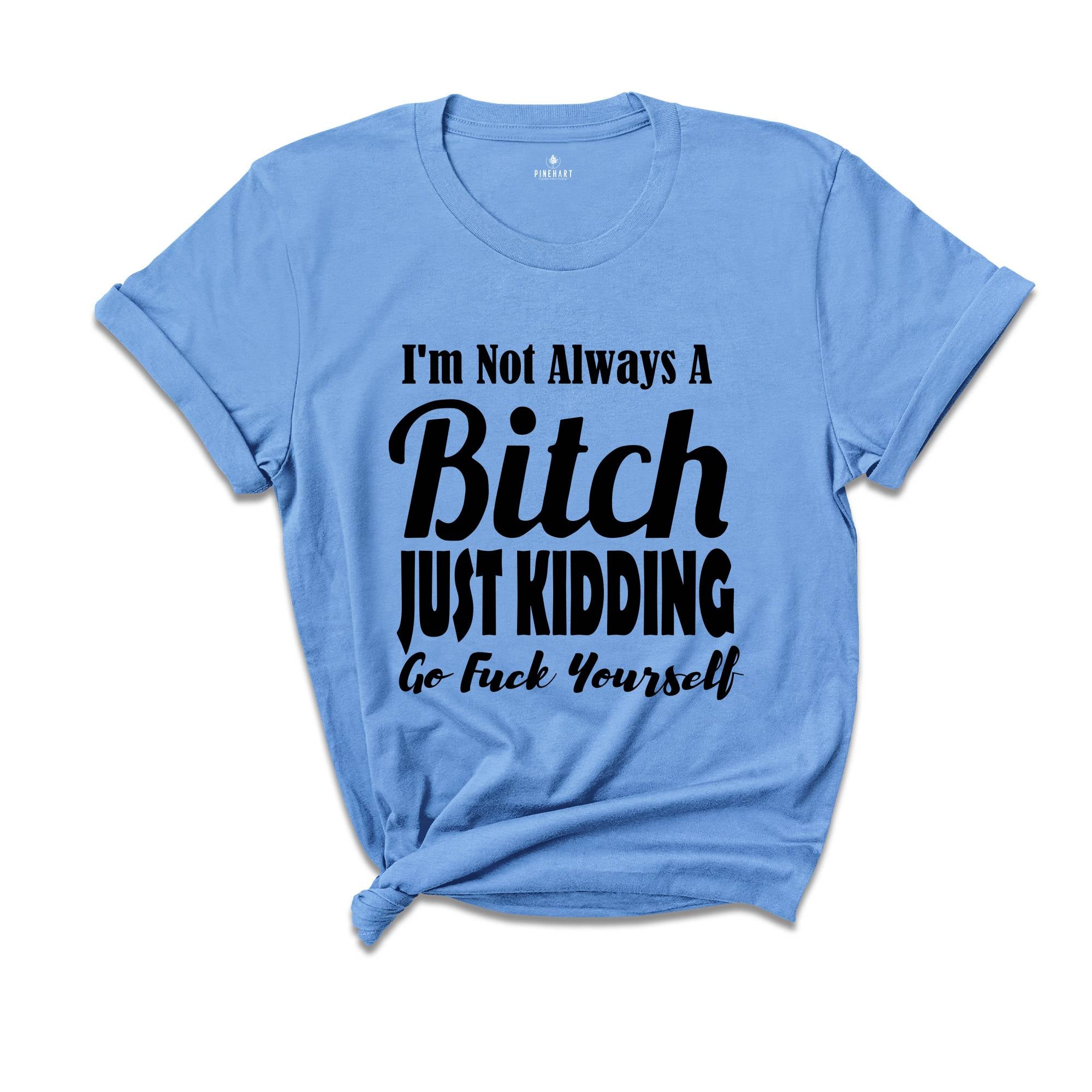 I Am Not Always A Bitch Just Kidding Go Fuck Yourself Shirt, Sarcastic Saying Shirt, Bitchy Person Tee, Sarcasm Queen Shirt