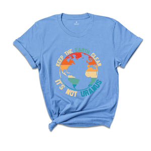 Keep The Earth Clean It Is Not Uranus Shirt, Save The Planet T-Shirt, Don't Pollute The Environment Tee