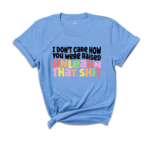 I Don't Care How You Were Raised Unlearn That Shit Shirt, Human Rights, Pride Shirt, Trans Pride, Equal Rights, Funny Saying Shirt