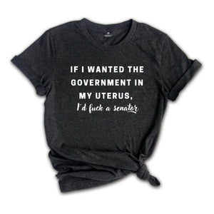 If I wanted the Government in my Uterus I would Have F*cked a Senator Shirt, Pro Choice Tee, Texas Protest Shirt, Women's Rights Shirt