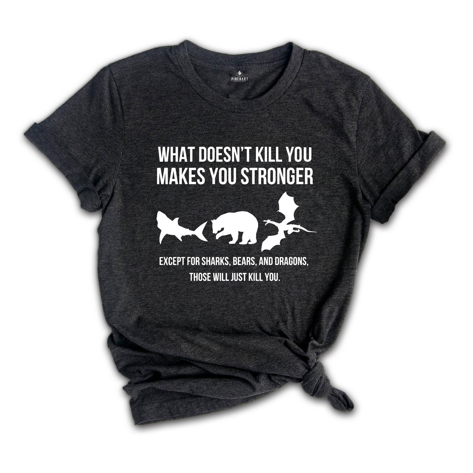 What Doesn’t Kill You Makes You Stronger Shirt, Except For Sharks Bears and Dragons Those Will Just Kill You T-shirt, Funny Birthday Gift