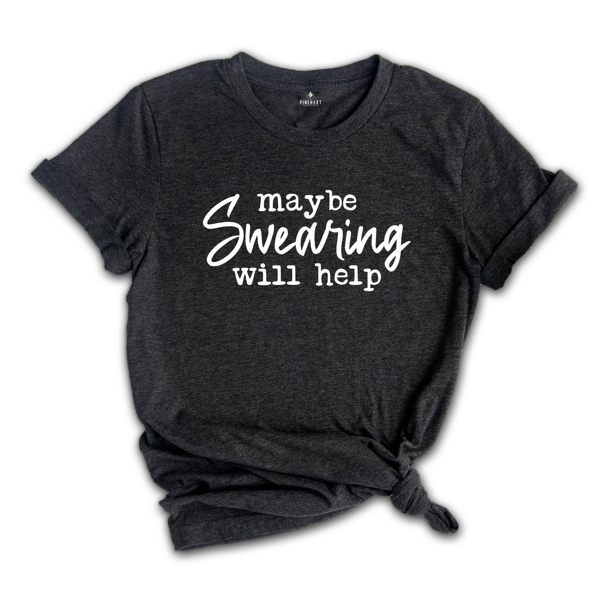 Maybe Swearing Will Help Shirt, Funny Swearing Shirt, Gift For Foul Mouthed, Humorous Stress Shirt, Funny Sarcastic Shirt, Cuss Lover Shirt