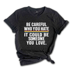 Be Careful Who You Hate It Could Be Someone You Love T-Shirt, Pride Rainbow Shirt, Equality Pride Shirt, LGBT Pride Shirt, LGBTQ Shirt