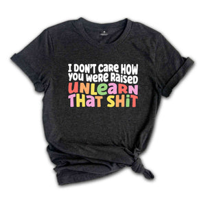 I Don't Care How You Were Raised Unlearn That Shit Shirt, Human Rights, Pride Shirt, Trans Pride, Equal Rights, Funny Saying Shirt