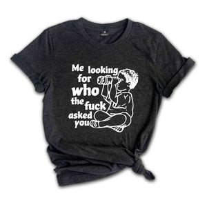 Me Looking For Who The Fuck Asked You Shirt, Funny Shirt, Humor Shirt, Funny Sayings Shirt, Sarcastic Shirt, Funny Tee, Meme Shirt