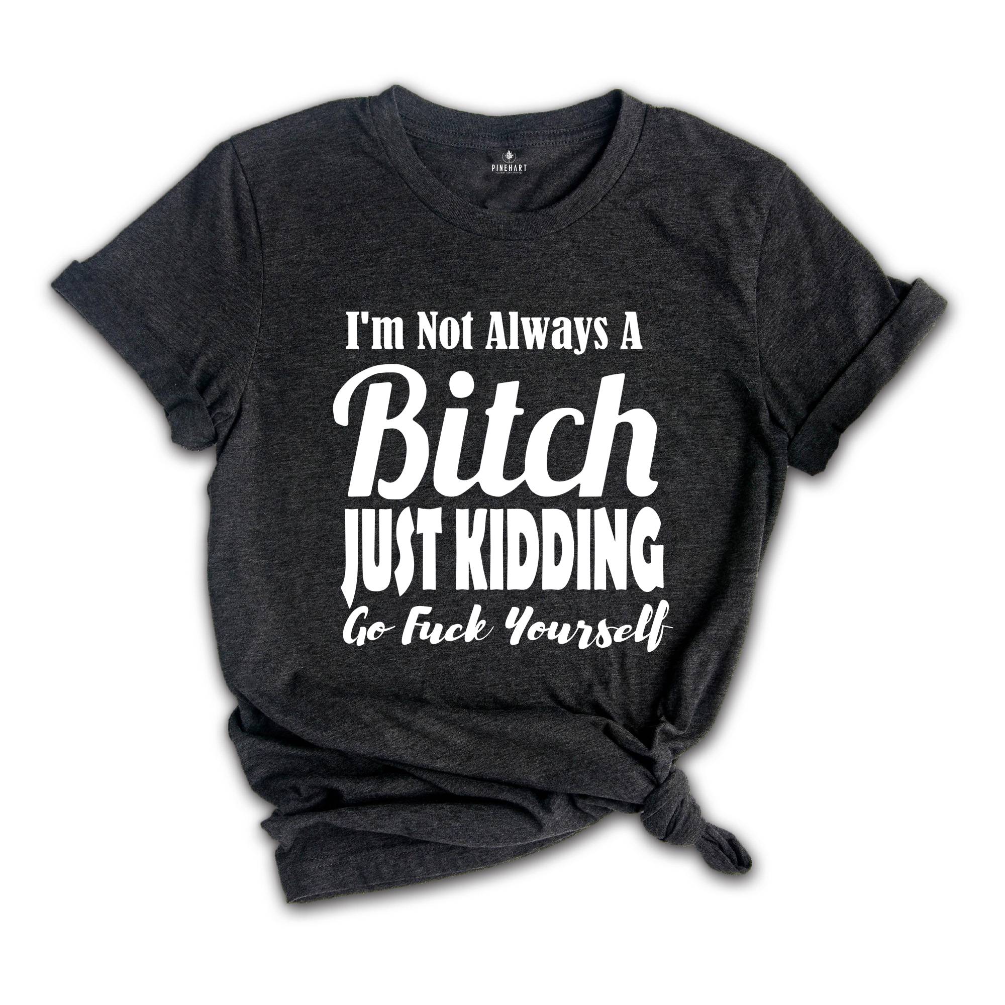 I Am Not Always A Bitch Just Kidding Go Fuck Yourself Shirt, Sarcastic Saying Shirt, Bitchy Person Tee, Sarcasm Queen Shirt