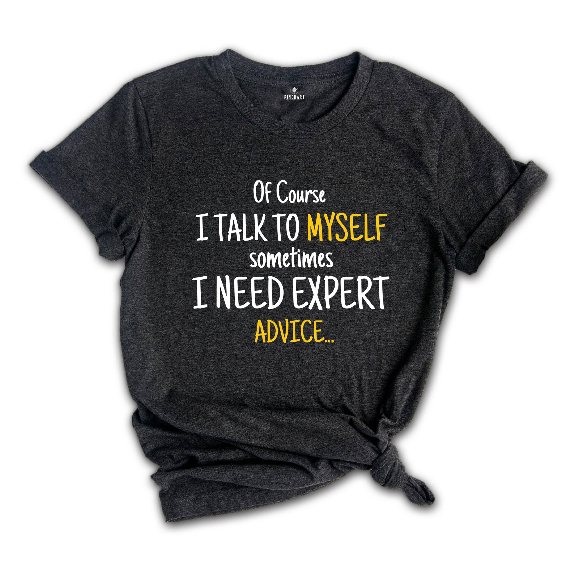 Of Course I Talk To Myself Shirt, Sometimes I Need Expert Advice Shirt, Funny Quote Shirt, Rude Sarcastic Shirt, Humorous Shirt, Funny Shirt