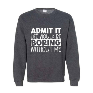 Admit It Life Would Be Boring Without Me Sweatshirt, Love Self Sweatshirt, Funny Quote