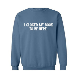 I Closed My Book To Be Here Sweatshirt, Bookworm Sweatshirt, Book Lover Hoodie, Bookish Gifts, Funny Teacher Shirt