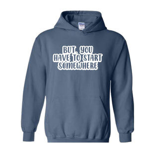 But You Have To Start Somewhere Sweatshirt, Funny Sweatshirt, Cool Sweatshirt, Sarcastic Sweatshirt, Funny Motivational Sweatshirt