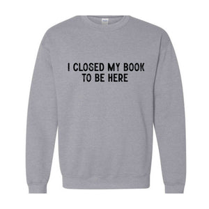 I Closed My Book To Be Here Sweatshirt, Bookworm Sweatshirt, Book Lover Hoodie, Bookish Gifts, Funny Teacher Shirt