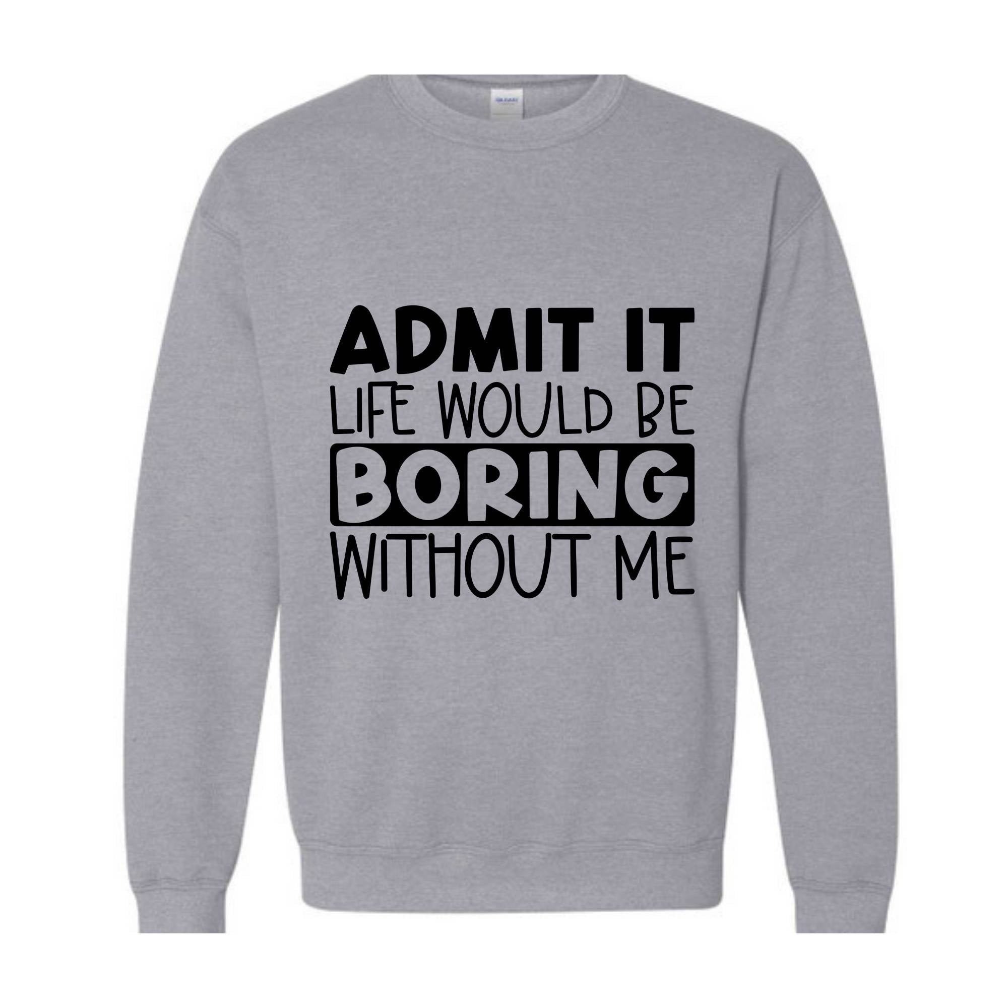 Admit It Life Would Be Boring Without Me Sweatshirt, Love Self Sweatshirt, Funny Quote