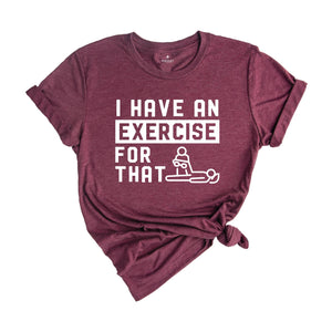 I Have an Exercise For That Shirt, Physical Therapy Tee, PT Shirt, Gift for PT, Physical Therapist Gifts