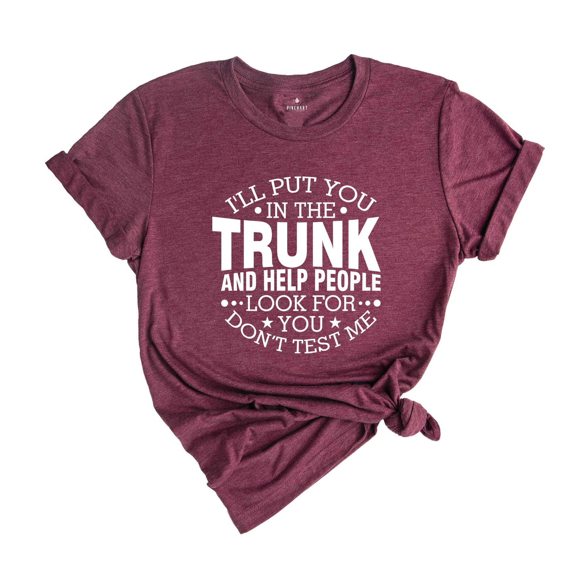 I'll Put You In The Trunk And Help People Look For You Don’t Test Me Shirt, Funny Shirt, Sarcastic Shirt, Funny Sayings Shirt