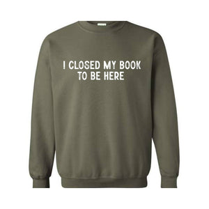 I Closed My Book To Be Here Sweatshirt, Bookworm Sweatshirt, Book Lover Hoodie, Bookish Gifts, Funny Teacher Shirt