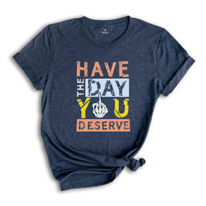 Have The Day You Deserve Shirt, Funny Skulls Shirt, Skeleton Shirt, Goth Shirt, Halloween Shirt, Skull T-Shirt, Humorous Skeleton Shirt