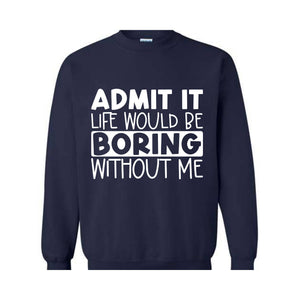 Admit It Life Would Be Boring Without Me Sweatshirt, Love Self Sweatshirt, Funny Quote