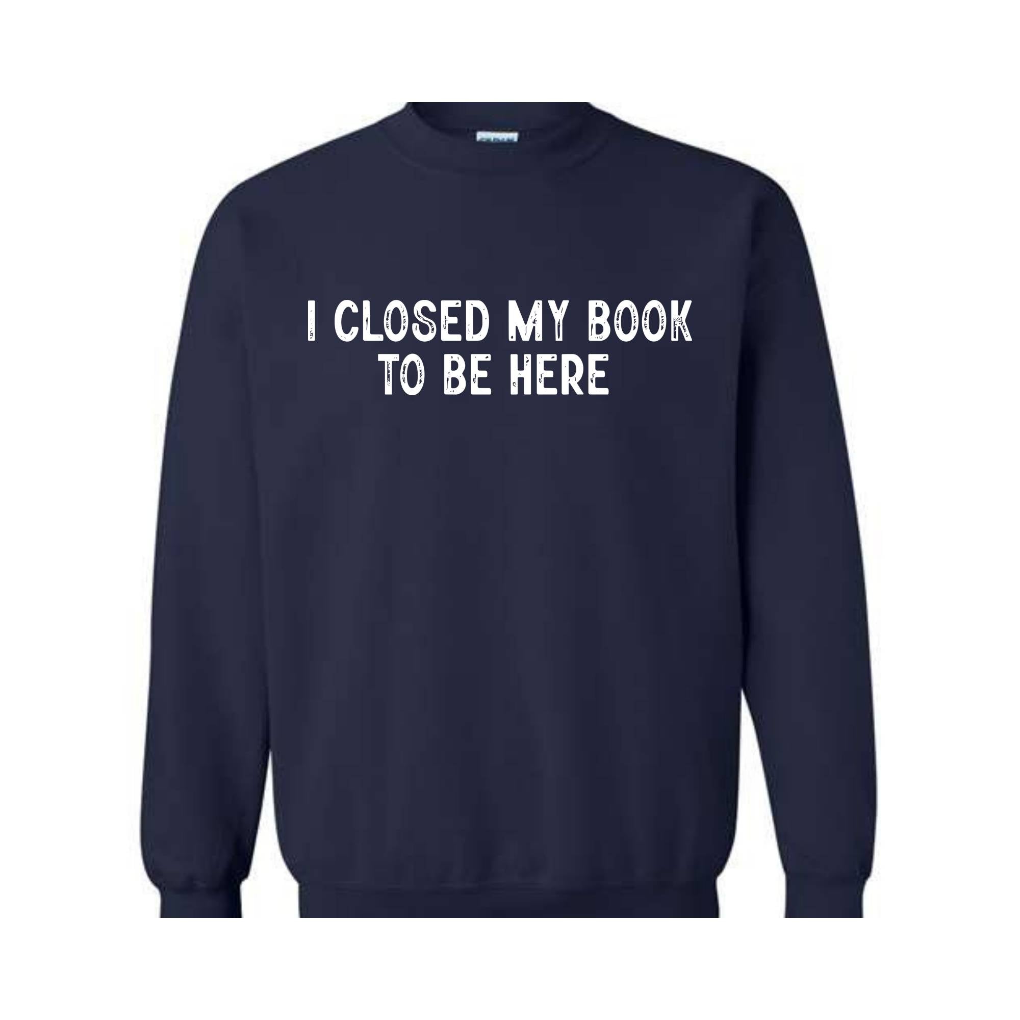 I Closed My Book To Be Here Sweatshirt, Bookworm Sweatshirt, Book Lover Hoodie, Bookish Gifts, Funny Teacher Shirt