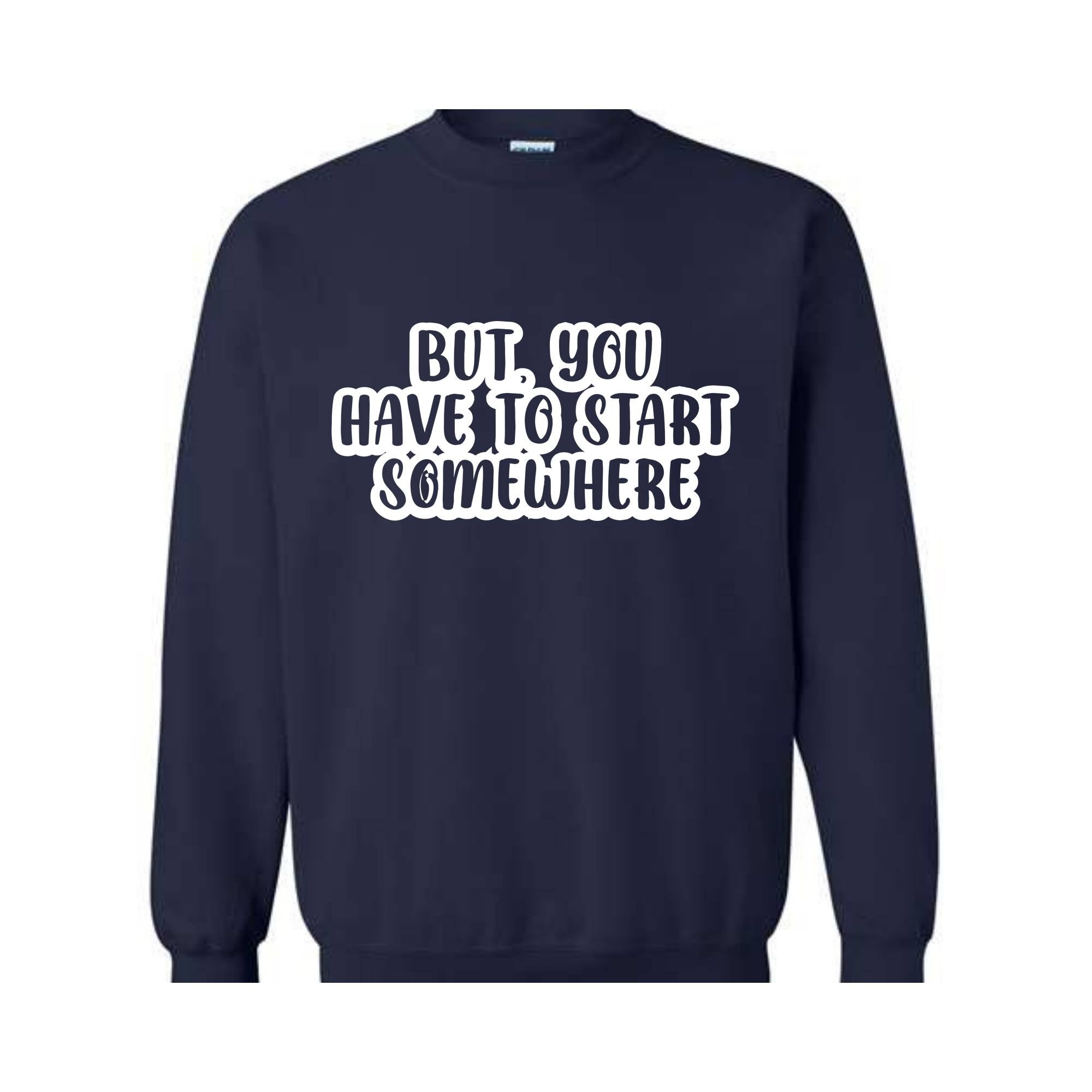 But You Have To Start Somewhere Sweatshirt, Funny Sweatshirt, Cool Sweatshirt, Sarcastic Sweatshirt, Funny Motivational Sweatshirt