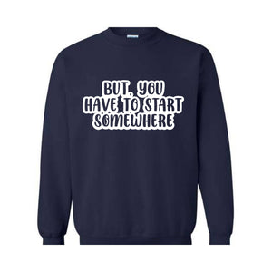 But You Have To Start Somewhere Sweatshirt, Funny Sweatshirt, Cool Sweatshirt, Sarcastic Sweatshirt, Funny Motivational Sweatshirt