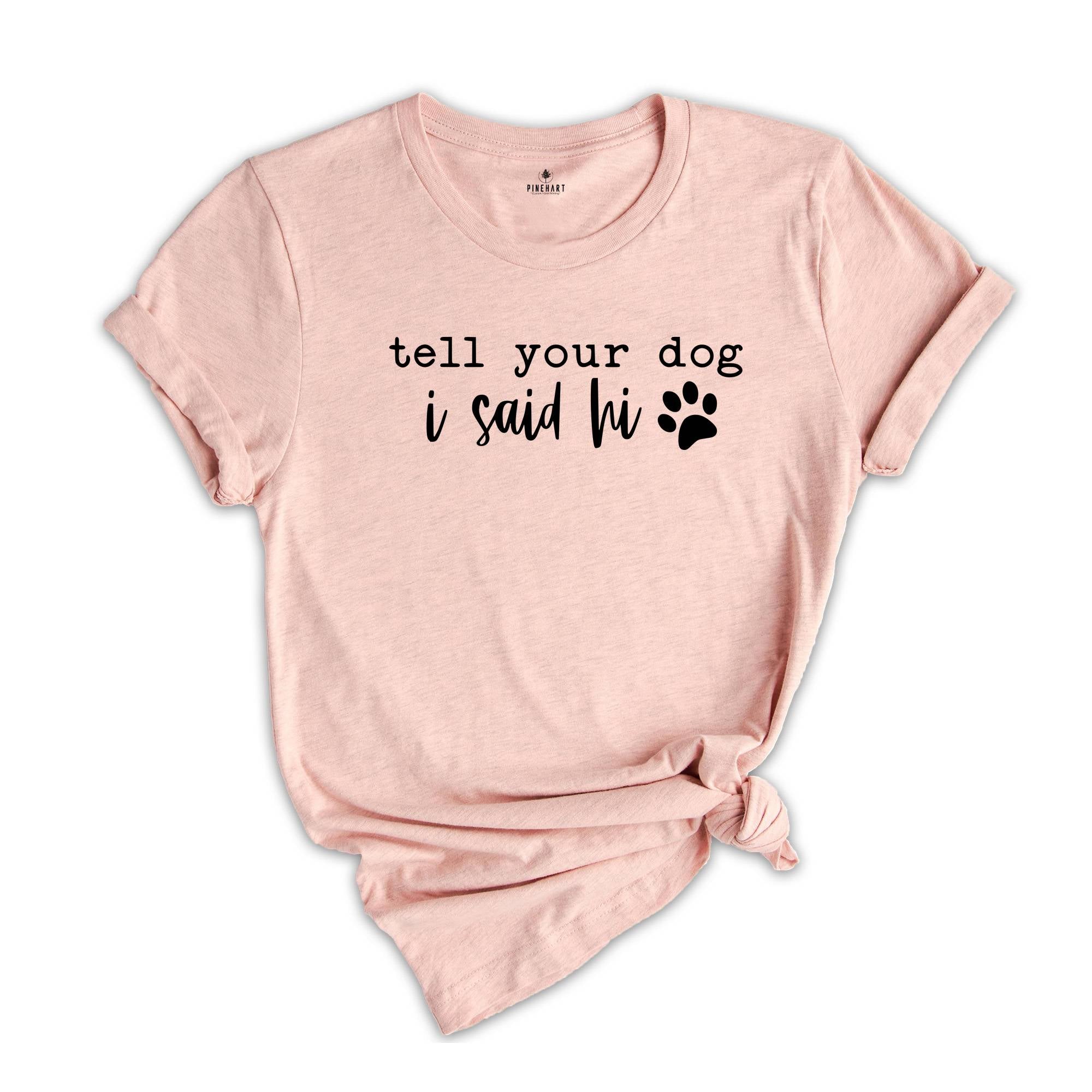 Tell Your Dog I Said Hi Shirt, Pet Lover Shirt, Dog Mom Shirt, Dog Lover Shirt, Funny Dog T-Shirt, Gifts for Dog Lovers, Dog Owner Shirt