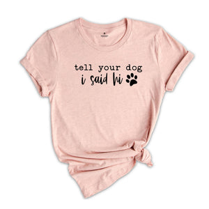 Tell Your Dog I Said Hi Shirt, Pet Lover Shirt, Dog Mom Shirt, Dog Lover Shirt, Funny Dog T-Shirt, Gifts for Dog Lovers, Dog Owner Shirt