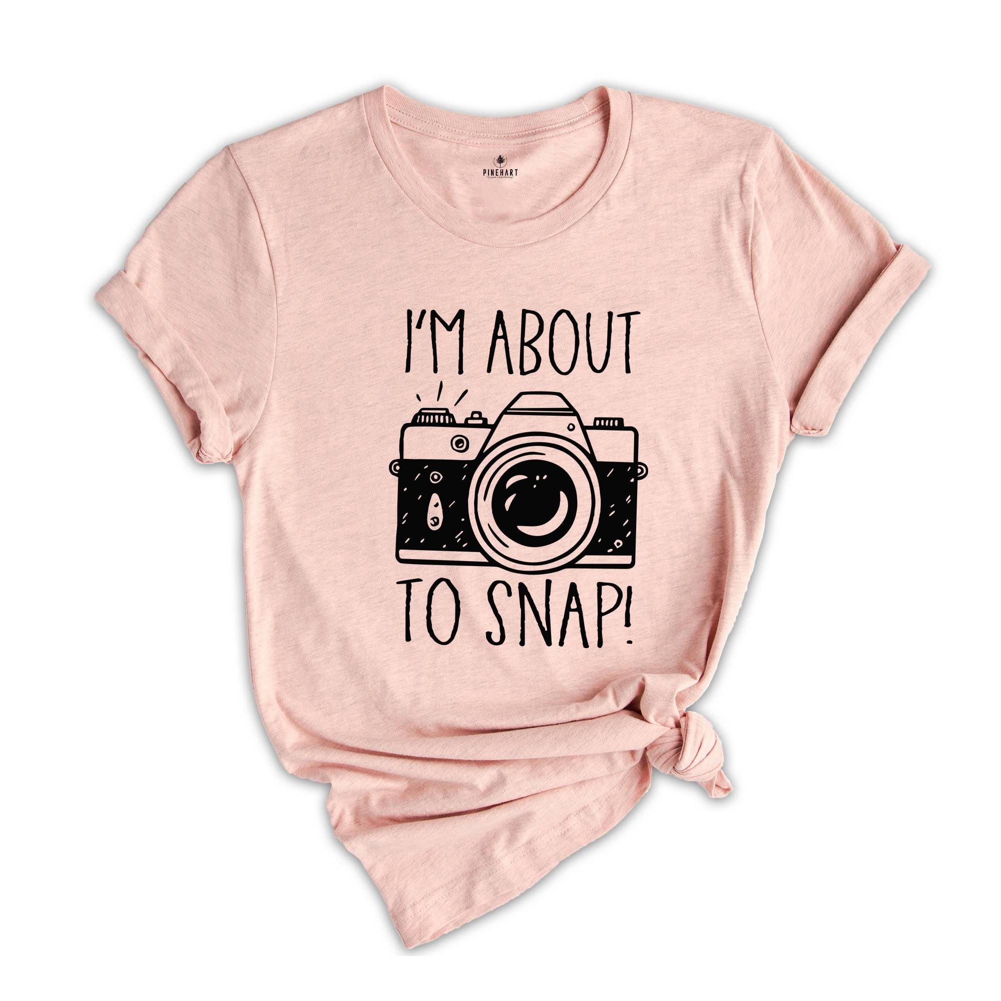 I'm About To Snap Shirt, Photography Shirt, Photographer Shirt, Funny Photographer ,Photographer Gift, Camera Shirt