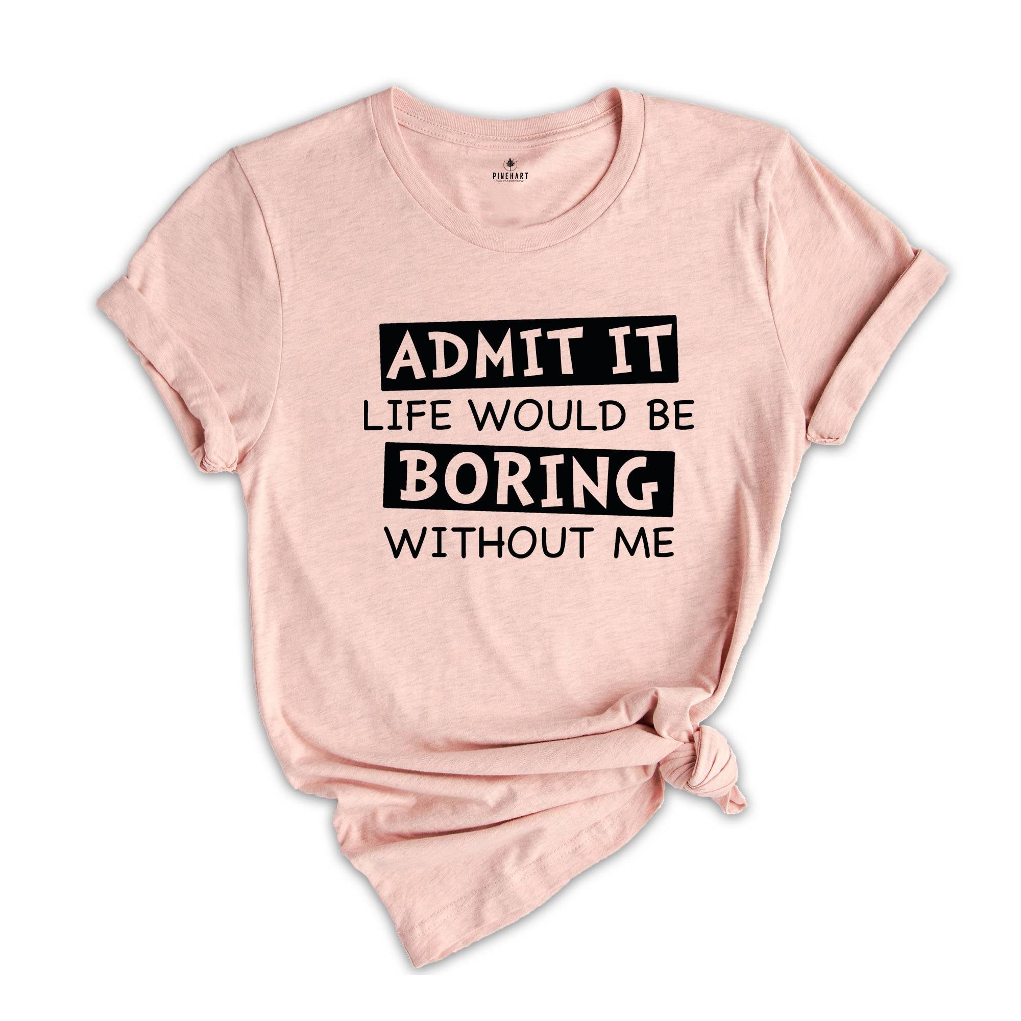 Admit It Life Would Be Boring Without Me Shirt, Life Without Me Funny Shirt, Sarcastic Birthday Shirt, Sarcastic Gift Tee