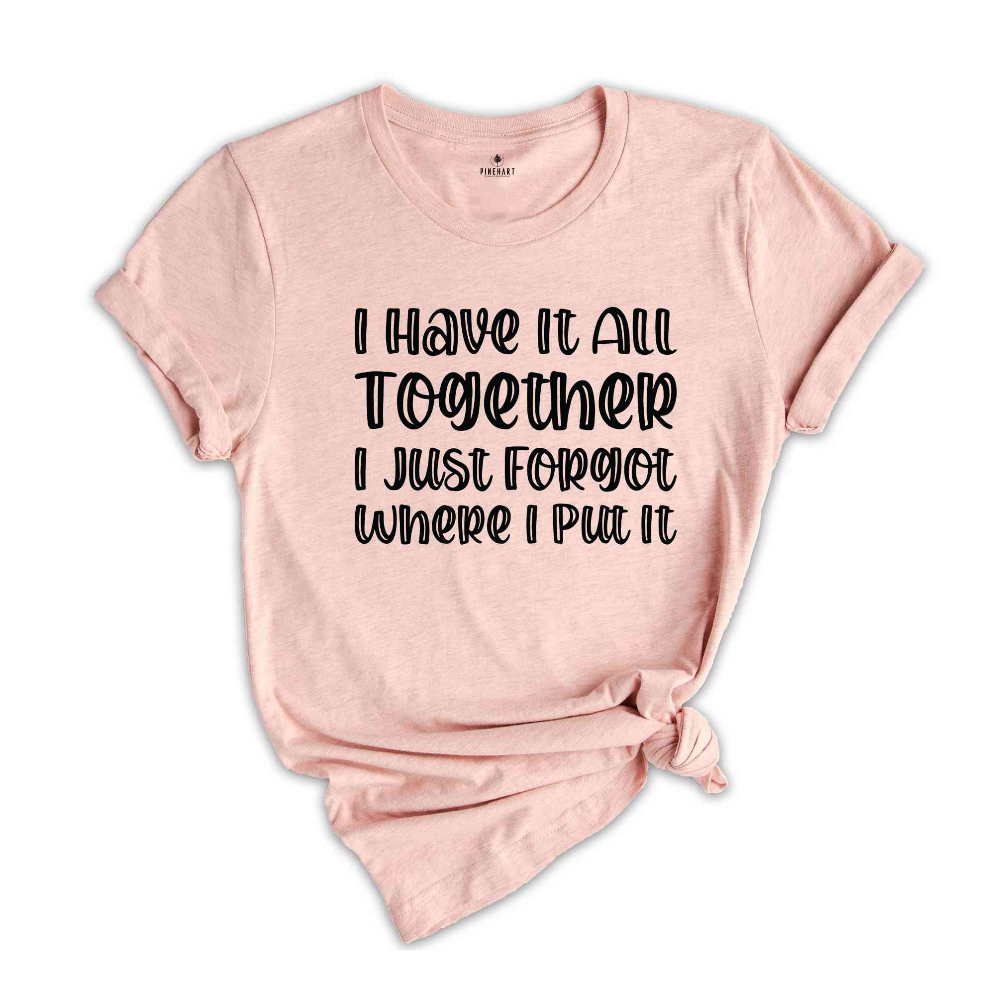 I Got It All Together I Just Forgot Where I Put It Shirt, Sarcastic Saying Shirt, Funny Quote Shirt, Mom Life Shirt, I Have It All Shirt