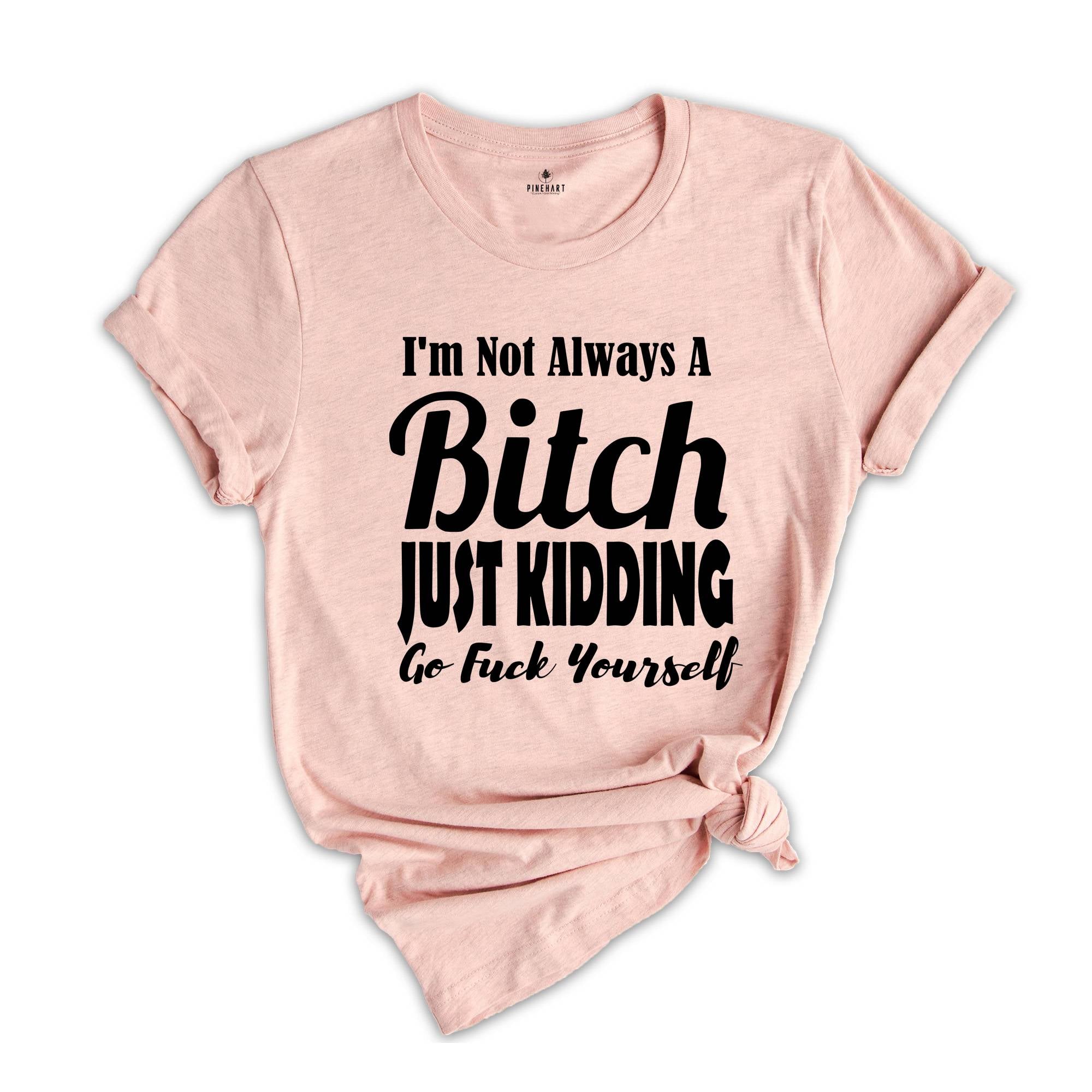 I Am Not Always A Bitch Just Kidding Go Fuck Yourself Shirt, Sarcastic Saying Shirt, Bitchy Person Tee, Sarcasm Queen Shirt