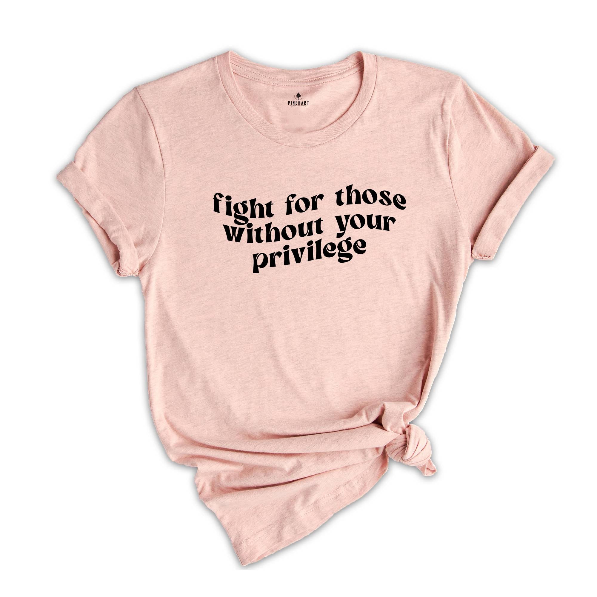 Fight for Those Without Your Privilege Shirt, Feminist Shirt, Equality Shirt, Human Rights Shirt, Anti Racism Shirt