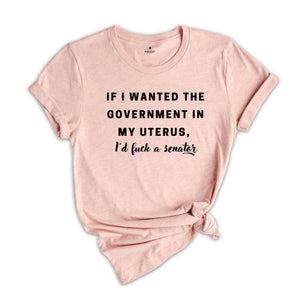 If I wanted the Government in my Uterus I would Have F*cked a Senator Shirt, Pro Choice Tee, Texas Protest Shirt, Women's Rights Shirt