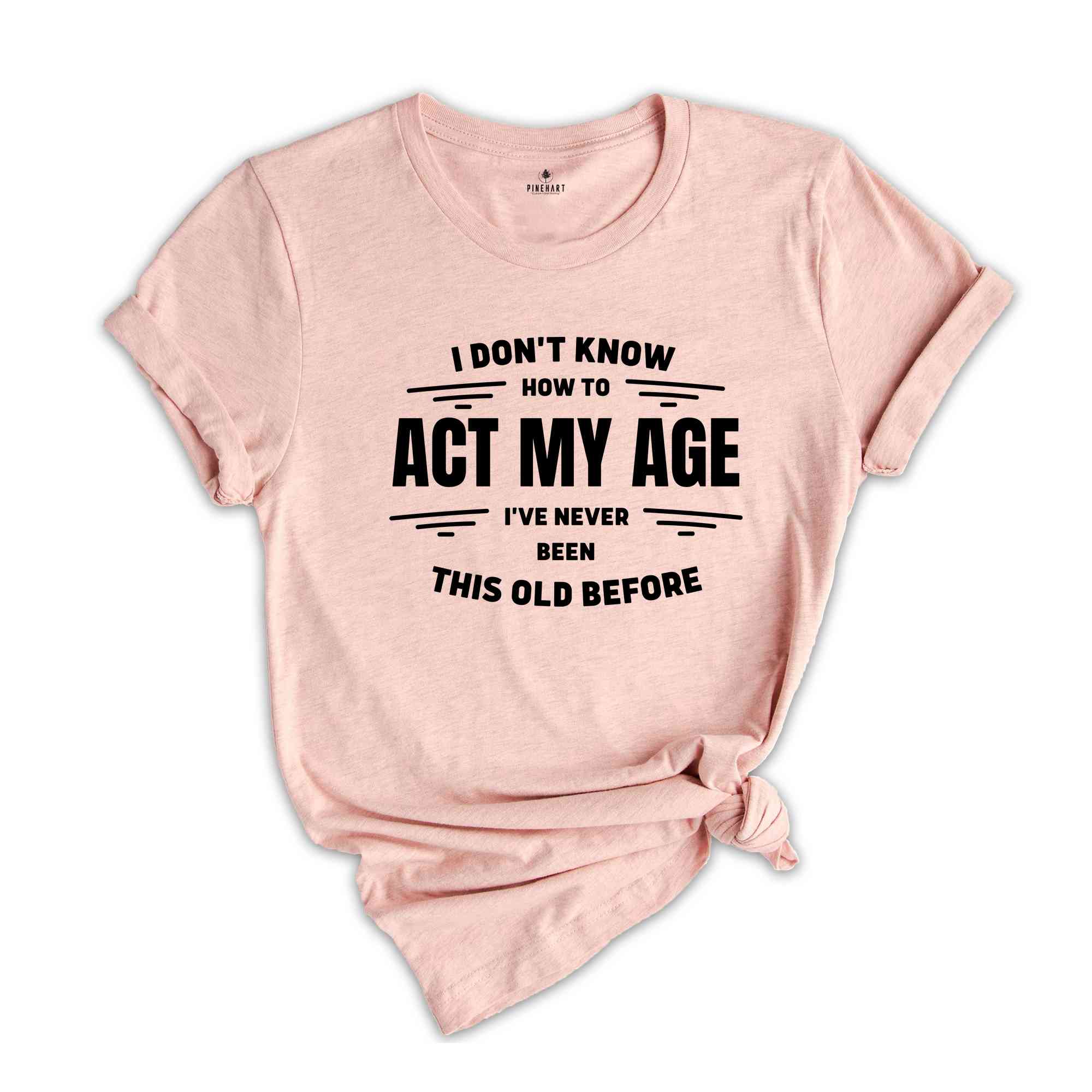 I Don't Know How To Act My Age, I've Never Been This Old Before Shirt, Funny Humor Birthday Shirt, Funny Age Shirt, Humorous Aging Shirt