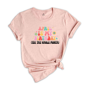 April Is My Birthday Shirt, Yes The Whole Month T-Shirt, Birthday Tee, Birthday Day Gift, Birth Months T-Shirts