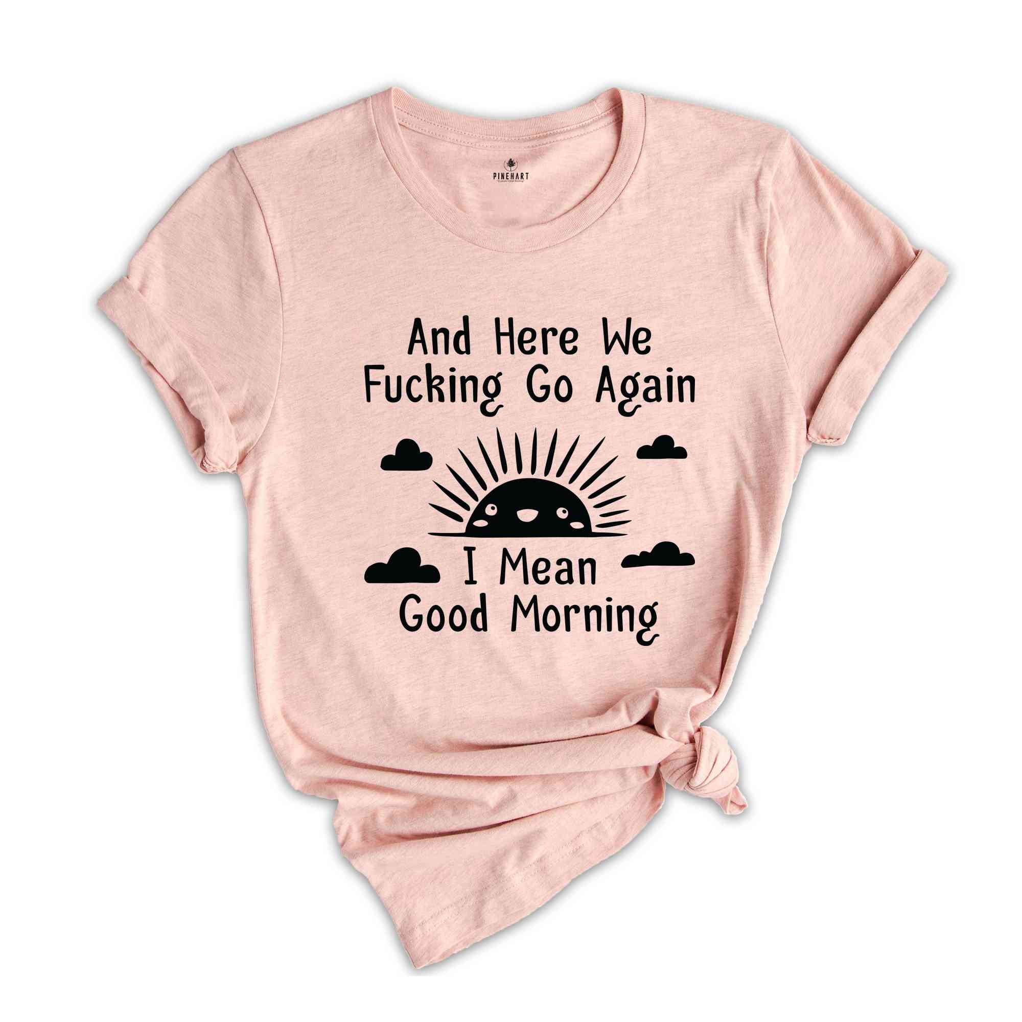 And Here We Fucking Go Again I Mean Good Morning Shirt, Inspirational Shirt, Funny Shirt, Sarcastic Shirt, Sunny Morning Shirt