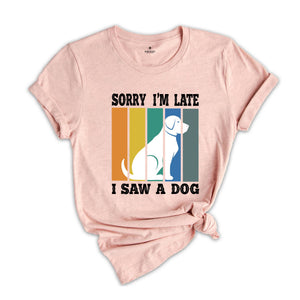 Sorry I'm Late I Saw a Dog Shirt, Dog Lover Shirt, Dog Mom Gift, Pet Owner Gift, Dogs Over People, Animal Lover Shirt, Animal Rescue Tee