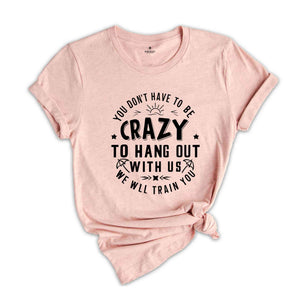 You Dont Have To Be Crazy To Hang Out With Us We Will Train You Shirt, Beach Trip Shirt, Besties Funny Shirt, Vacation Crew Shirt